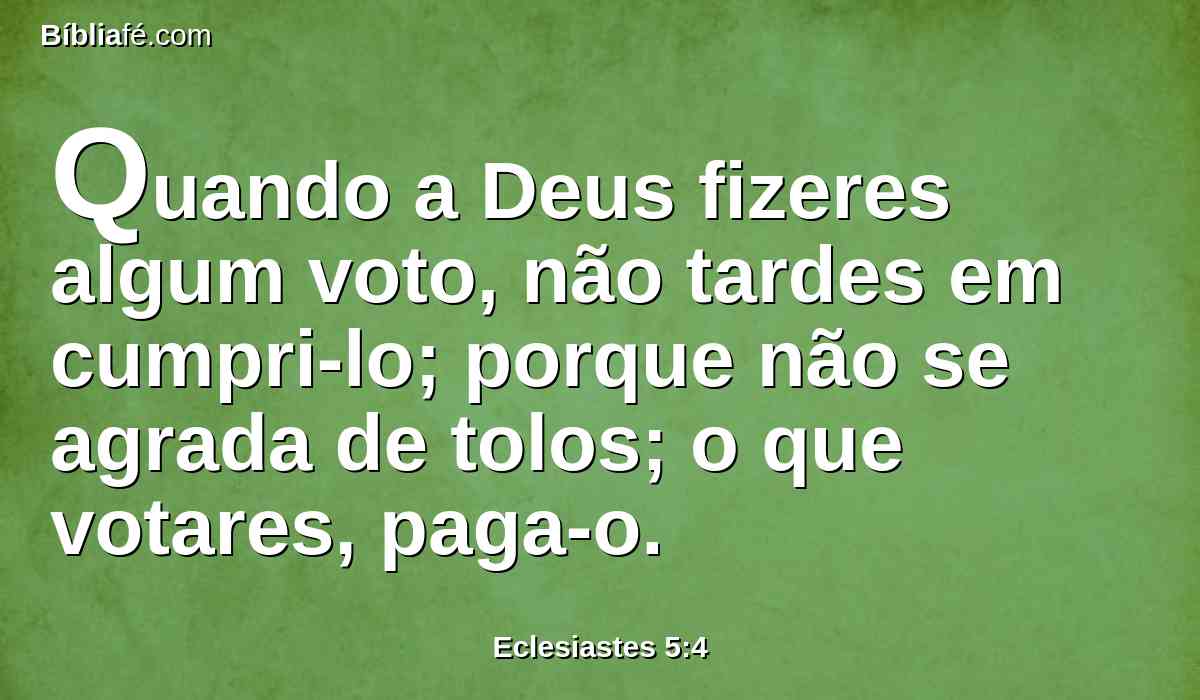 Quando a Deus fizeres algum voto, não tardes em cumpri-lo; porque não se agrada de tolos; o que votares, paga-o.