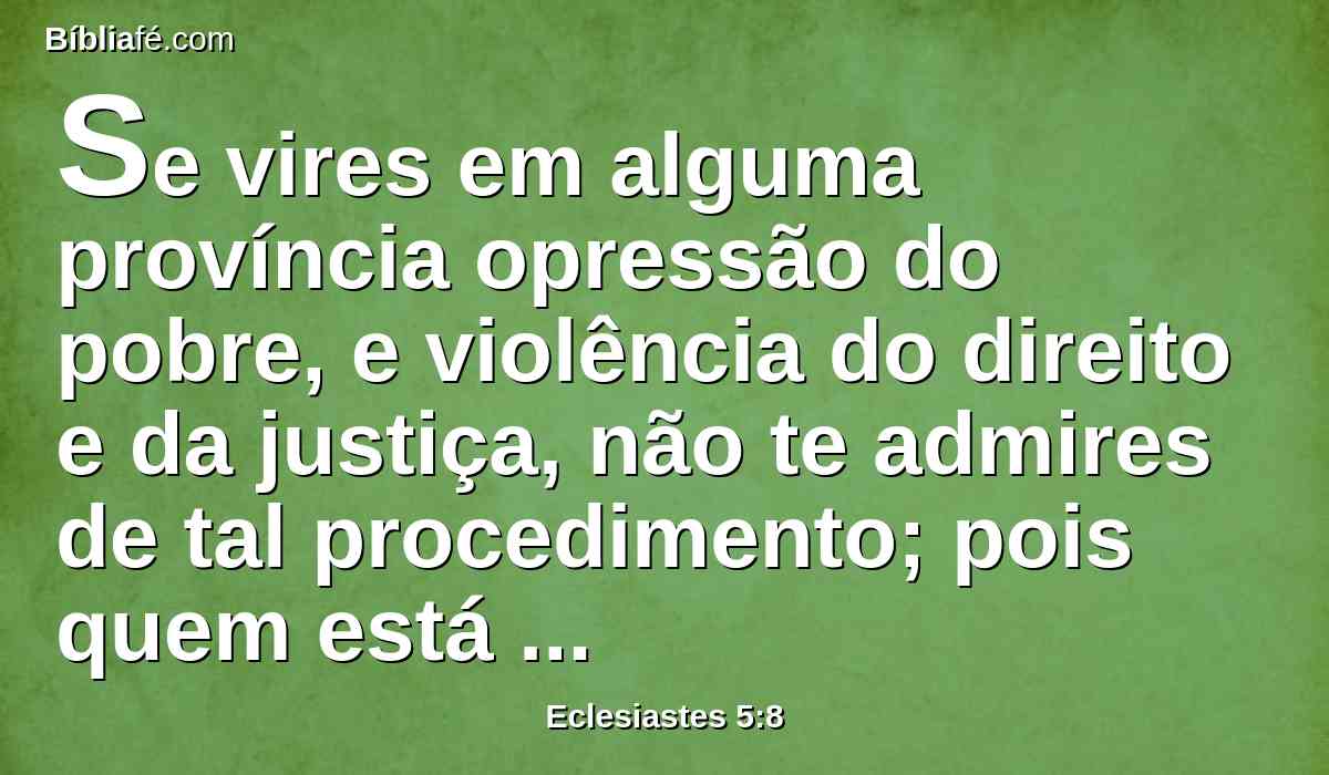 Se vires em alguma província opressão do pobre, e violência do direito e da justiça, não te admires de tal procedimento; pois quem está altamente colocado tem superior que o vigia; e há mais altos do que eles.