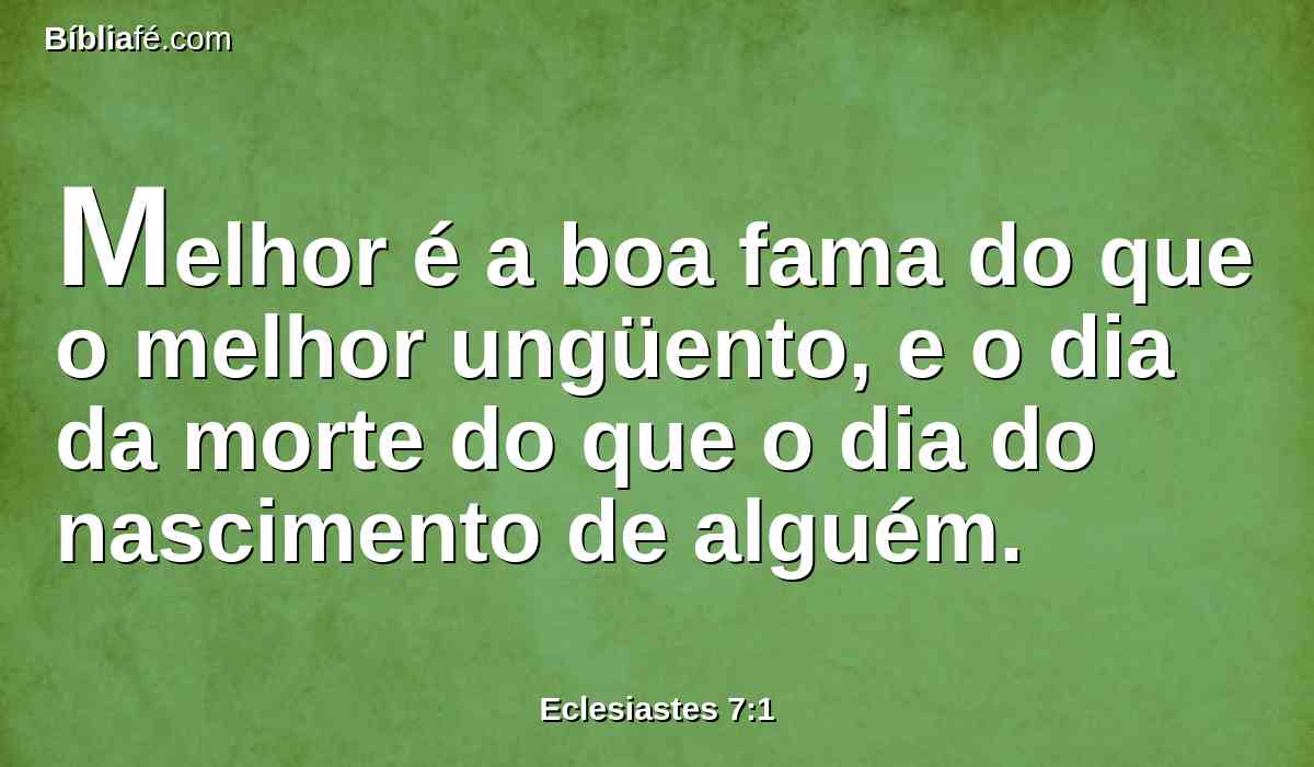 Melhor é a boa fama do que o melhor ungüento, e o dia da morte do que o dia do nascimento de alguém.