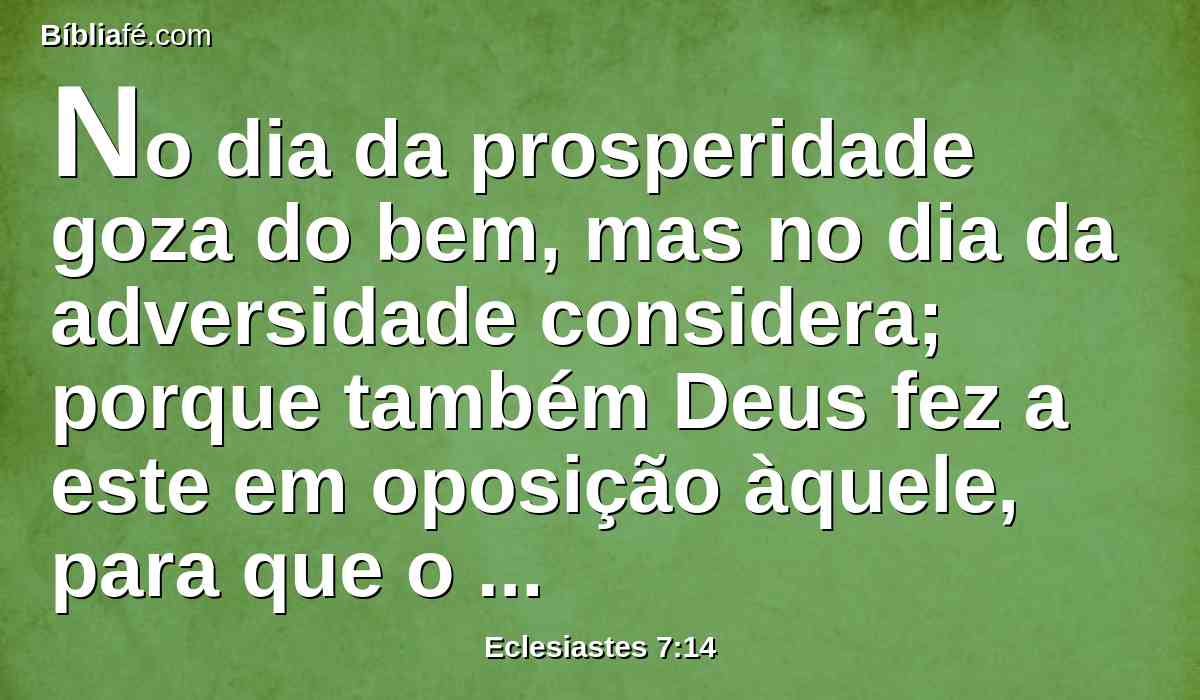No dia da prosperidade goza do bem, mas no dia da adversidade considera; porque também Deus fez a este em oposição àquele, para que o homem nada descubra do que há de vir depois dele.