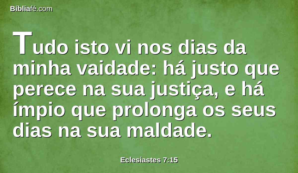 Tudo isto vi nos dias da minha vaidade: há justo que perece na sua justiça, e há ímpio que prolonga os seus dias na sua maldade.