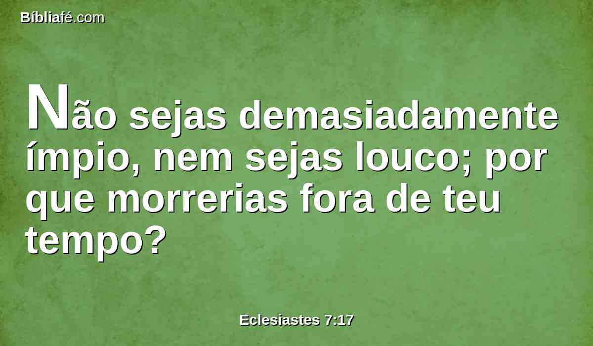 Não sejas demasiadamente ímpio, nem sejas louco; por que morrerias fora de teu tempo?