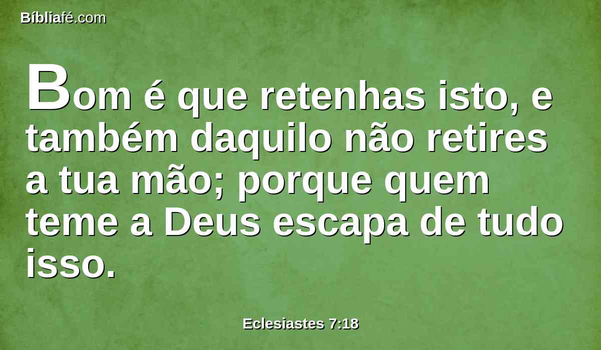 Bom é que retenhas isto, e também daquilo não retires a tua mão; porque quem teme a Deus escapa de tudo isso.