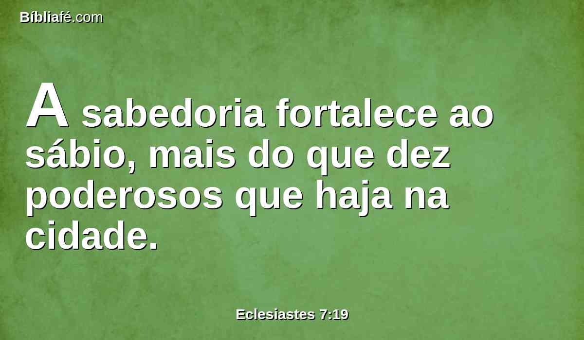 A sabedoria fortalece ao sábio, mais do que dez poderosos que haja na cidade.