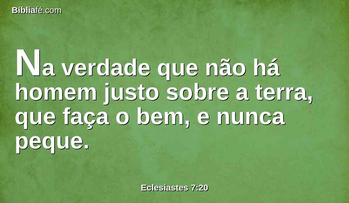 Na verdade que não há homem justo sobre a terra, que faça o bem, e nunca peque.