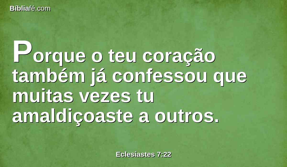 Porque o teu coração também já confessou que muitas vezes tu amaldiçoaste a outros.