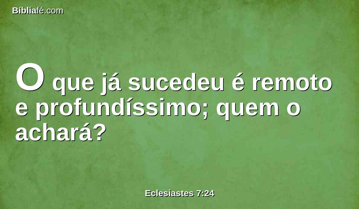 O que já sucedeu é remoto e profundíssimo; quem o achará?