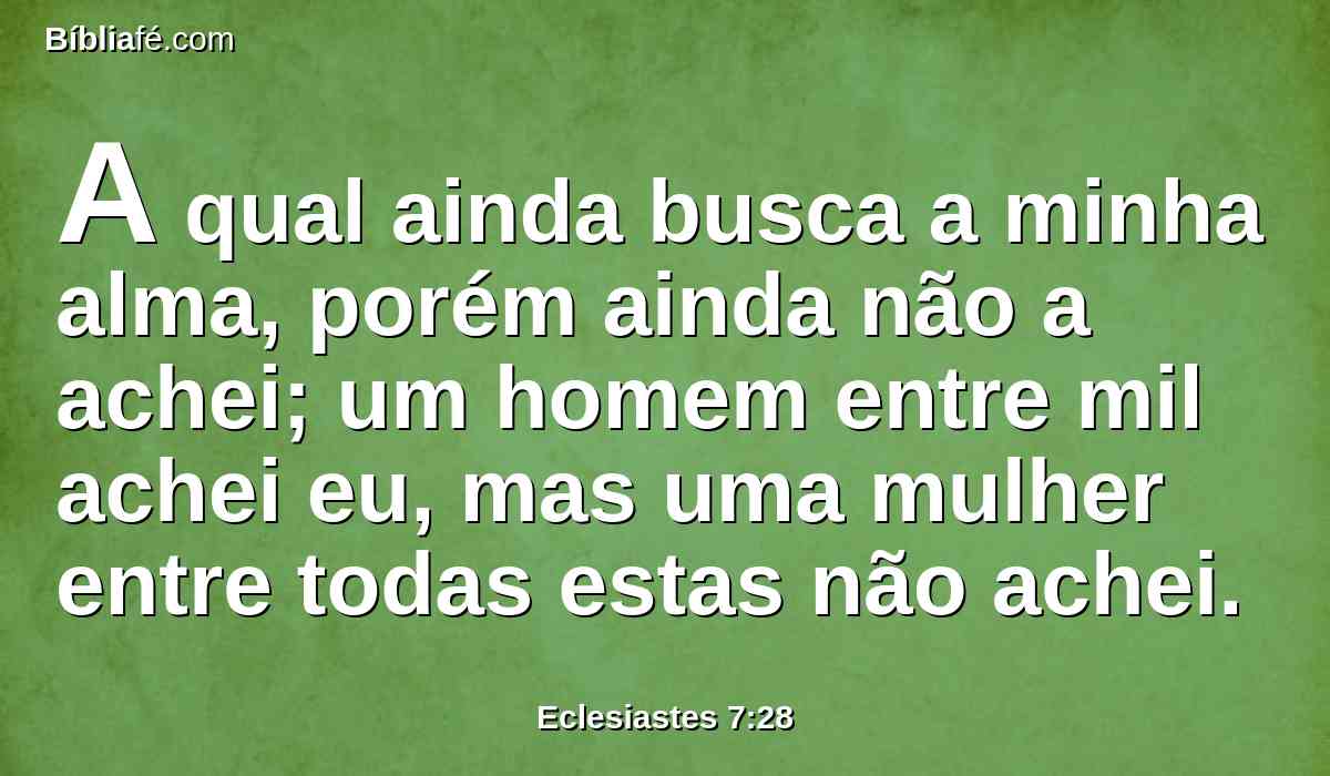 A qual ainda busca a minha alma, porém ainda não a achei; um homem entre mil achei eu, mas uma mulher entre todas estas não achei.