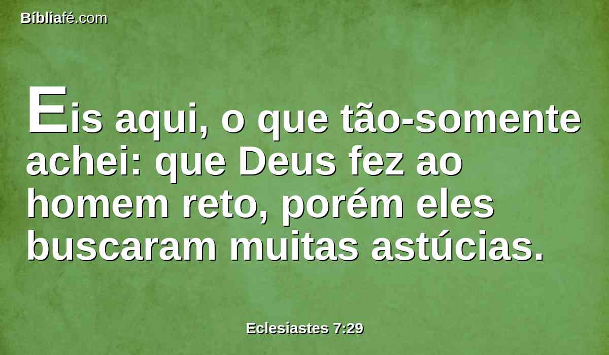 Eis aqui, o que tão-somente achei: que Deus fez ao homem reto, porém eles buscaram muitas astúcias.
