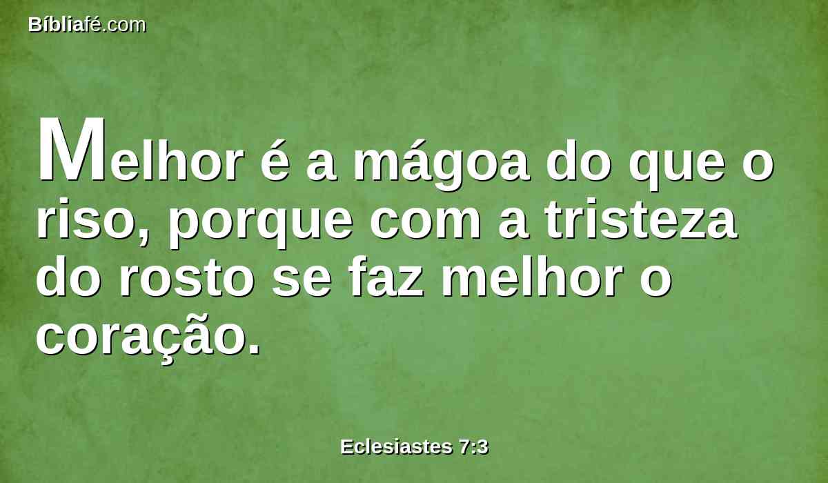 Melhor é a mágoa do que o riso, porque com a tristeza do rosto se faz melhor o coração.