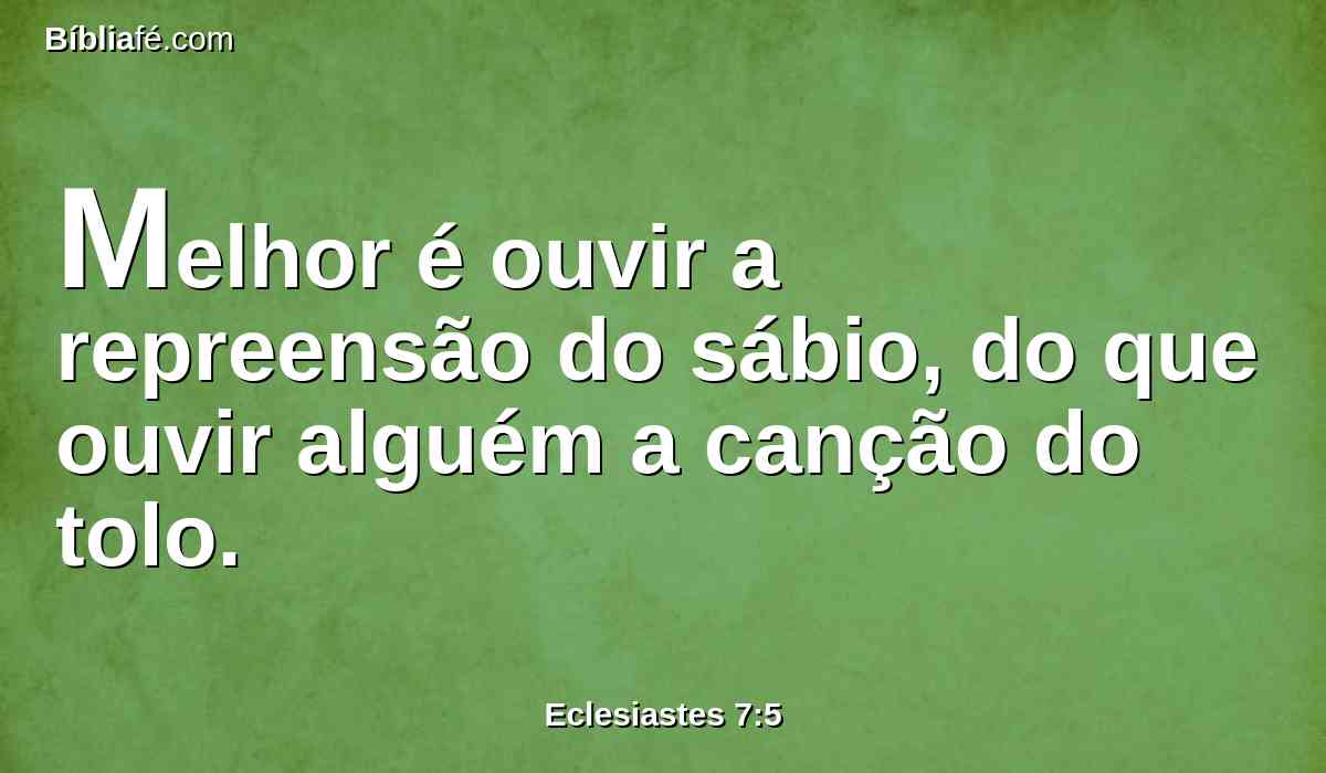 Melhor é ouvir a repreensão do sábio, do que ouvir alguém a canção do tolo.