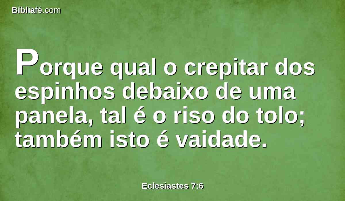 Porque qual o crepitar dos espinhos debaixo de uma panela, tal é o riso do tolo; também isto é vaidade.