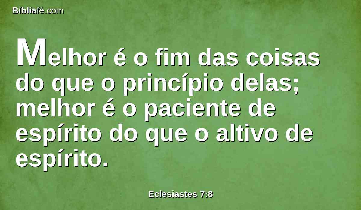 Melhor é o fim das coisas do que o princípio delas; melhor é o paciente de espírito do que o altivo de espírito.