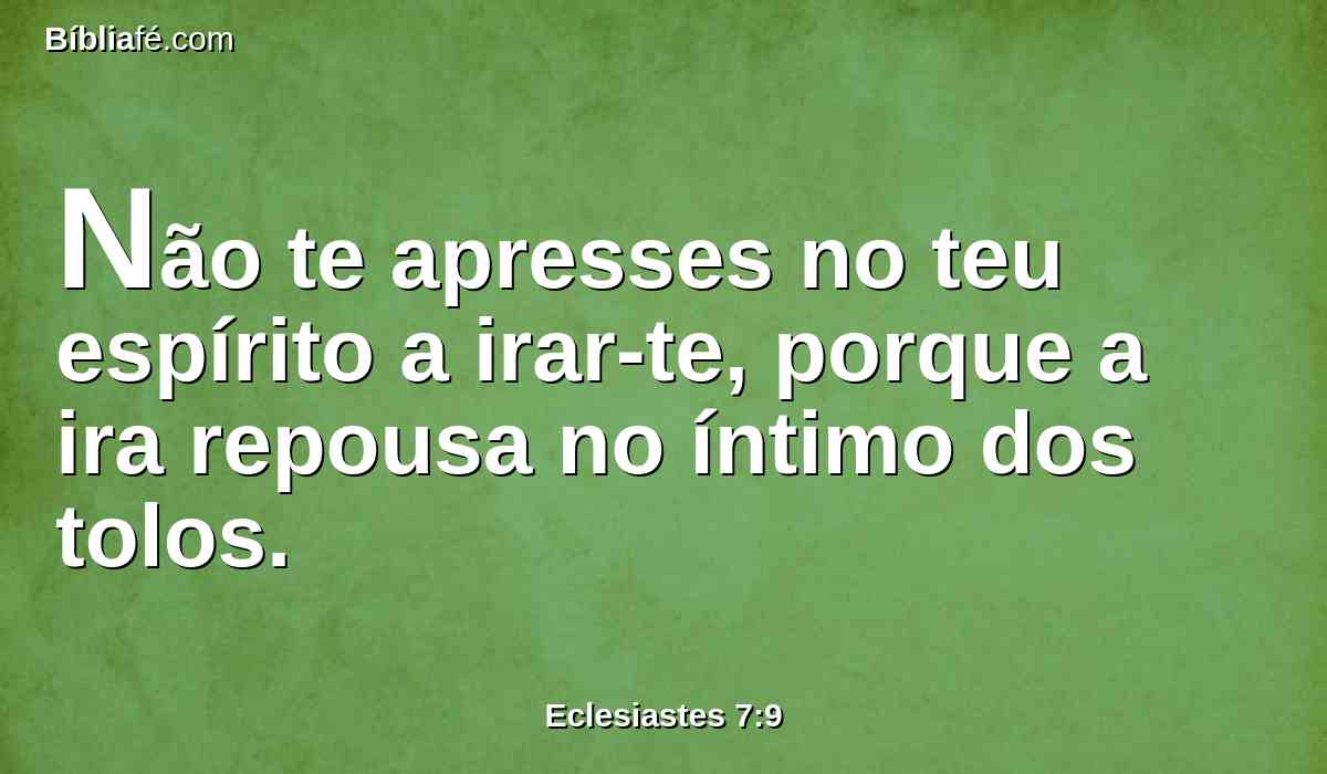 Não te apresses no teu espírito a irar-te, porque a ira repousa no íntimo dos tolos.