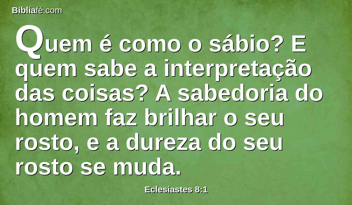 Quem é como o sábio? E quem sabe a interpretação das coisas? A sabedoria do homem faz brilhar o seu rosto, e a dureza do seu rosto se muda.