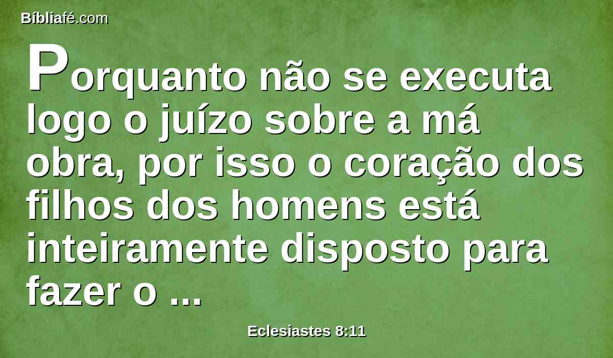 Porquanto não se executa logo o juízo sobre a má obra, por isso o coração dos filhos dos homens está inteiramente disposto para fazer o mal.