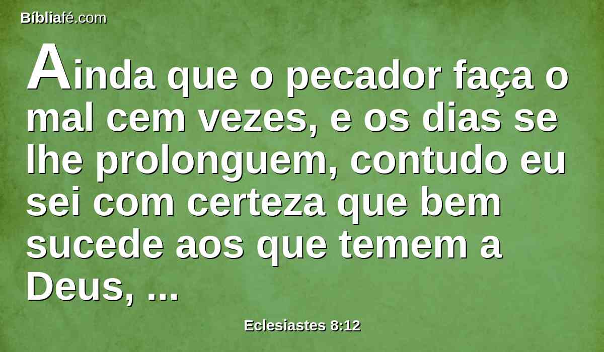 Ainda que o pecador faça o mal cem vezes, e os dias se lhe prolonguem, contudo eu sei com certeza que bem sucede aos que temem a Deus, aos que temem diante dele.