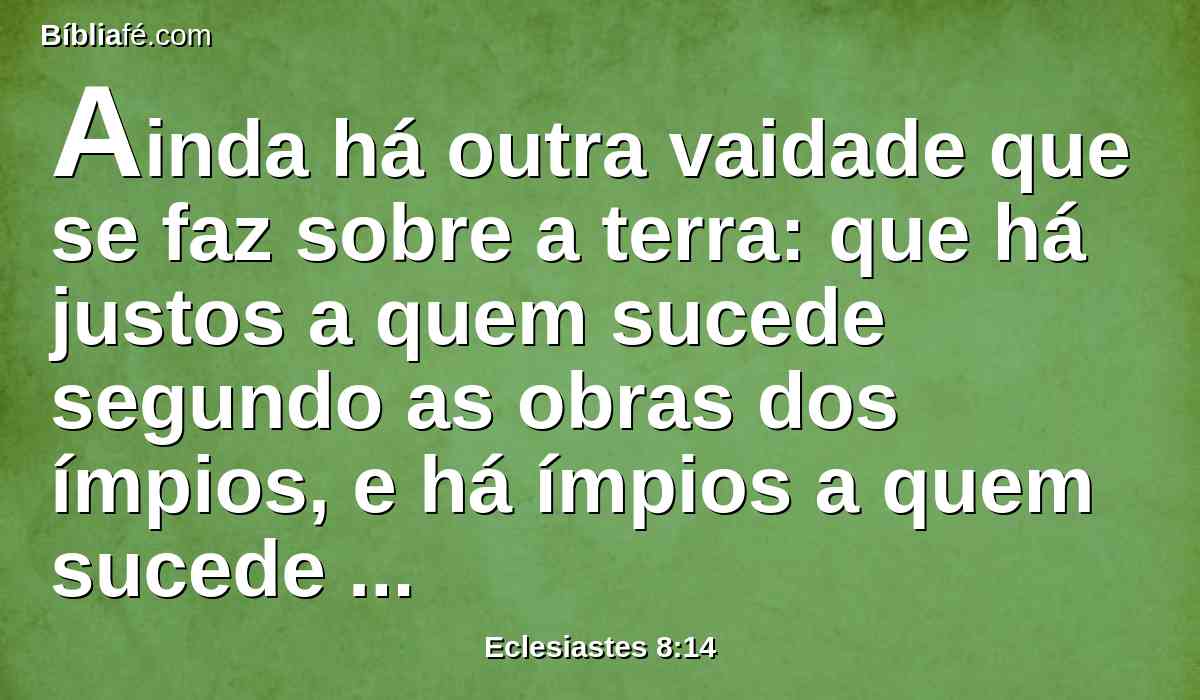 Ainda há outra vaidade que se faz sobre a terra: que há justos a quem sucede segundo as obras dos ímpios, e há ímpios a quem sucede segundo as obras dos justos. Digo que também isto é vaidade.