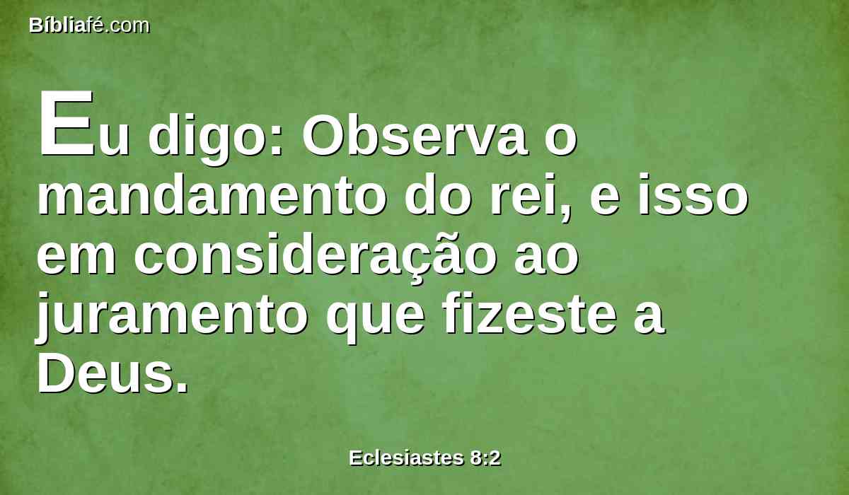 Eu digo: Observa o mandamento do rei, e isso em consideração ao juramento que fizeste a Deus.