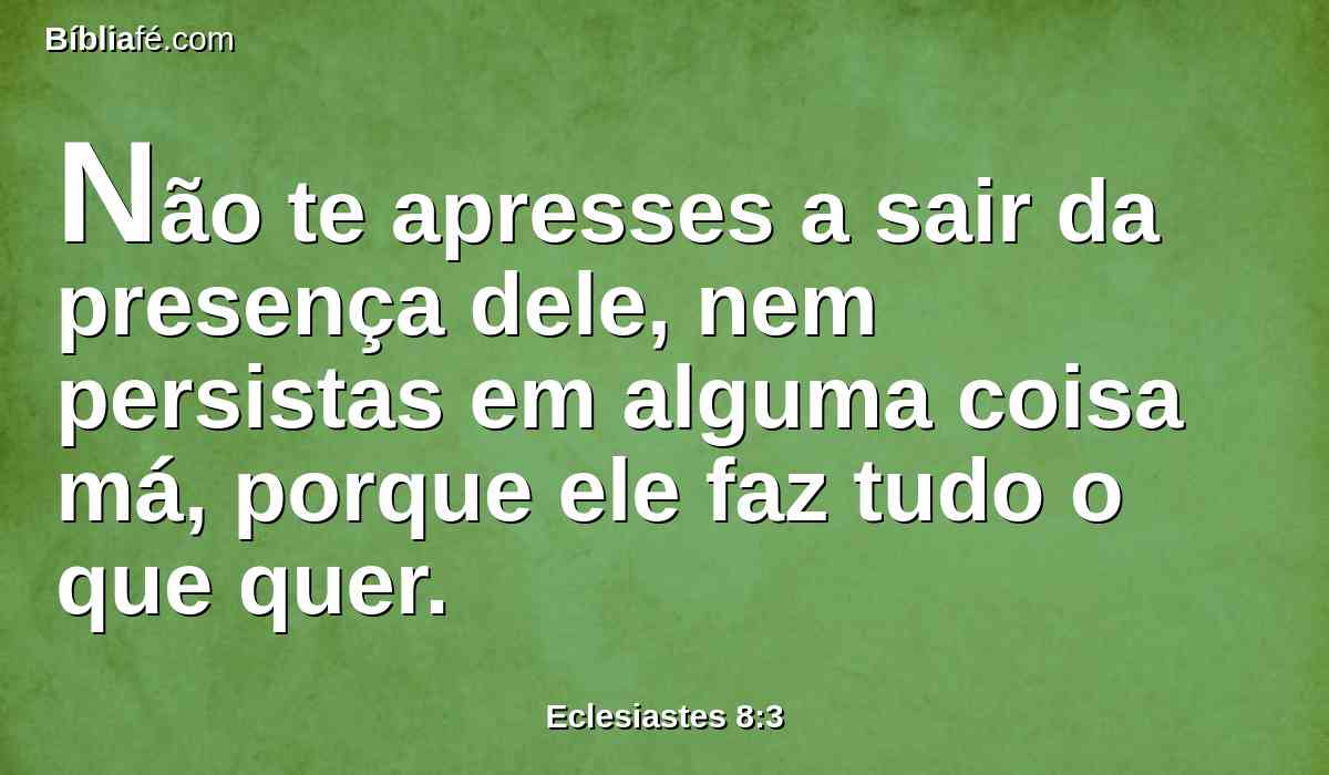 Não te apresses a sair da presença dele, nem persistas em alguma coisa má, porque ele faz tudo o que quer.