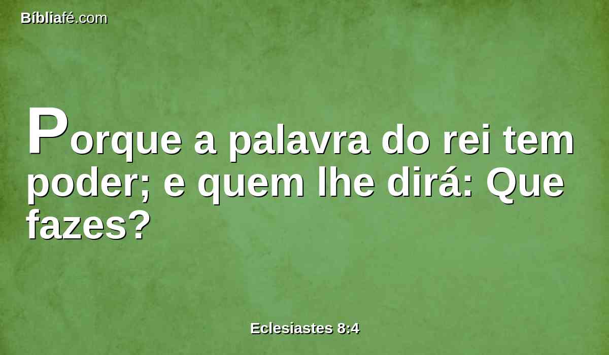 Porque a palavra do rei tem poder; e quem lhe dirá: Que fazes?