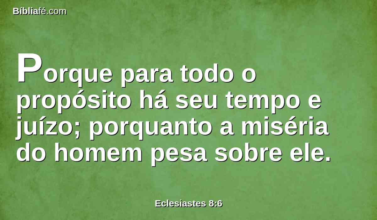 Porque para todo o propósito há seu tempo e juízo; porquanto a miséria do homem pesa sobre ele.