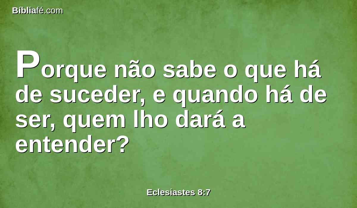 Porque não sabe o que há de suceder, e quando há de ser, quem lho dará a entender?