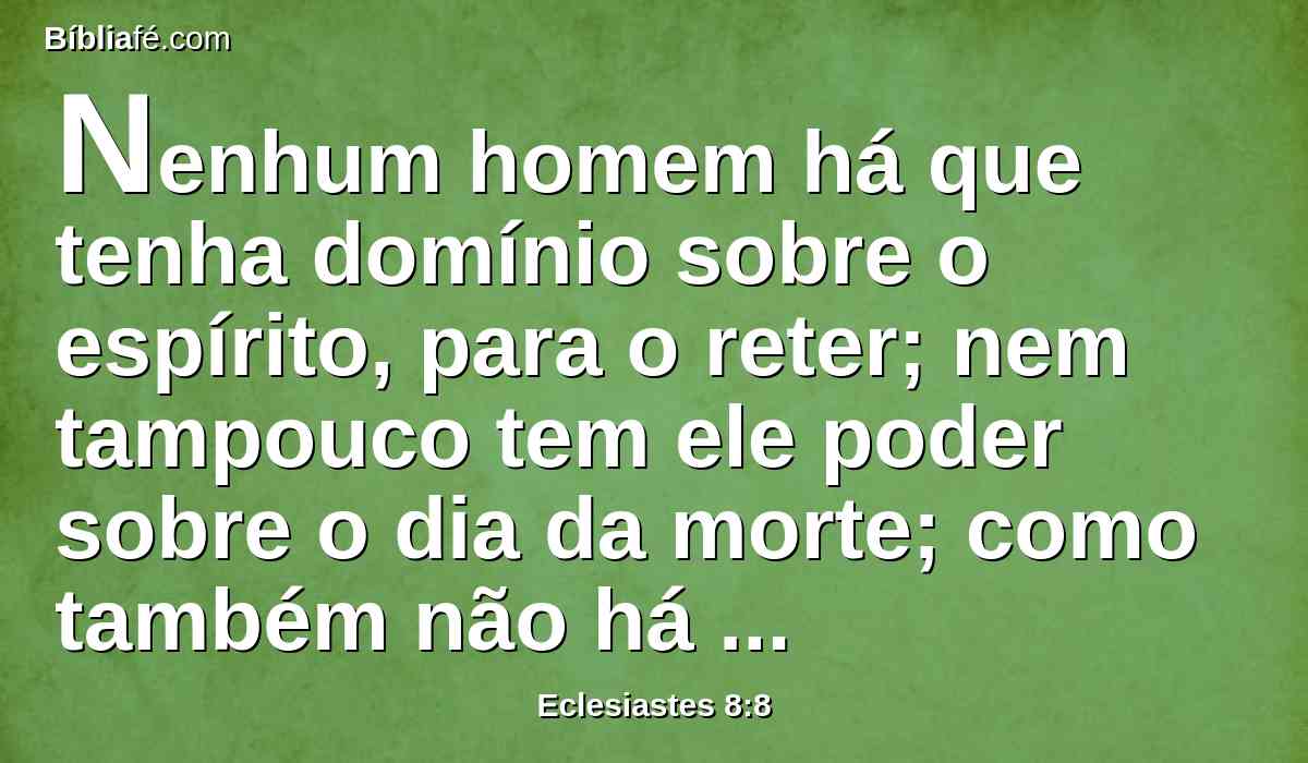 Nenhum homem há que tenha domínio sobre o espírito, para o reter; nem tampouco tem ele poder sobre o dia da morte; como também não há licença nesta peleja; nem tampouco a impiedade livrará aos ímpios.