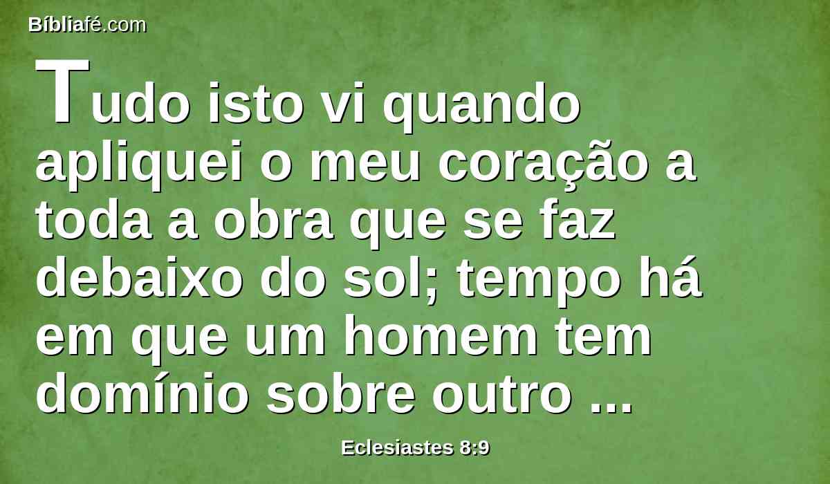 Tudo isto vi quando apliquei o meu coração a toda a obra que se faz debaixo do sol; tempo há em que um homem tem domínio sobre outro homem, para desgraça sua.