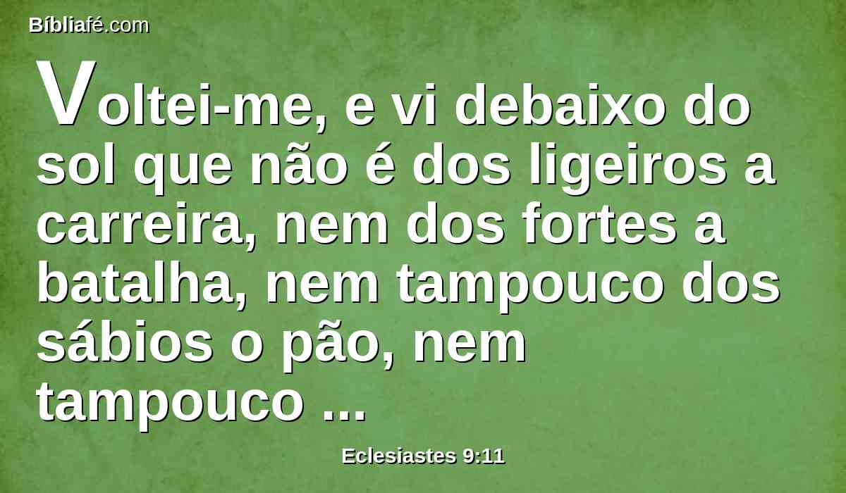 Voltei-me, e vi debaixo do sol que não é dos ligeiros a carreira, nem dos fortes a batalha, nem tampouco dos sábios o pão, nem tampouco dos prudentes as riquezas, nem tampouco dos entendidos o favor, mas que o tempo e a oportunidade ocorrem a todos.