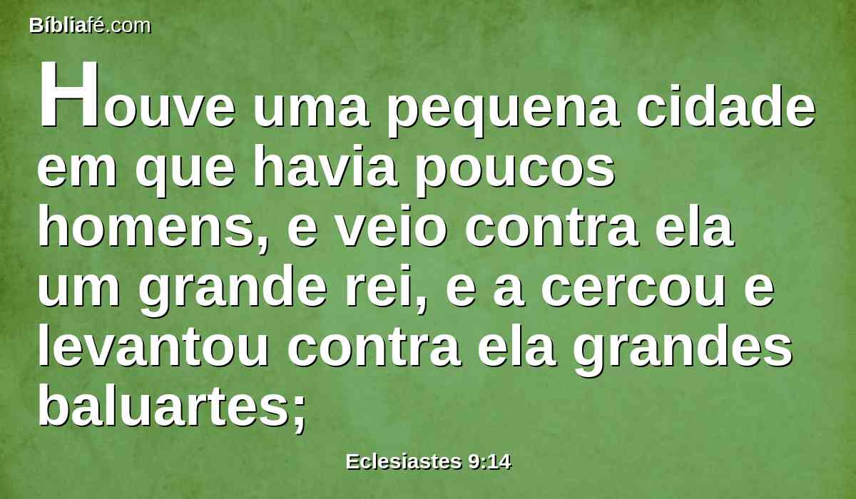 Houve uma pequena cidade em que havia poucos homens, e veio contra ela um grande rei, e a cercou e levantou contra ela grandes baluartes;