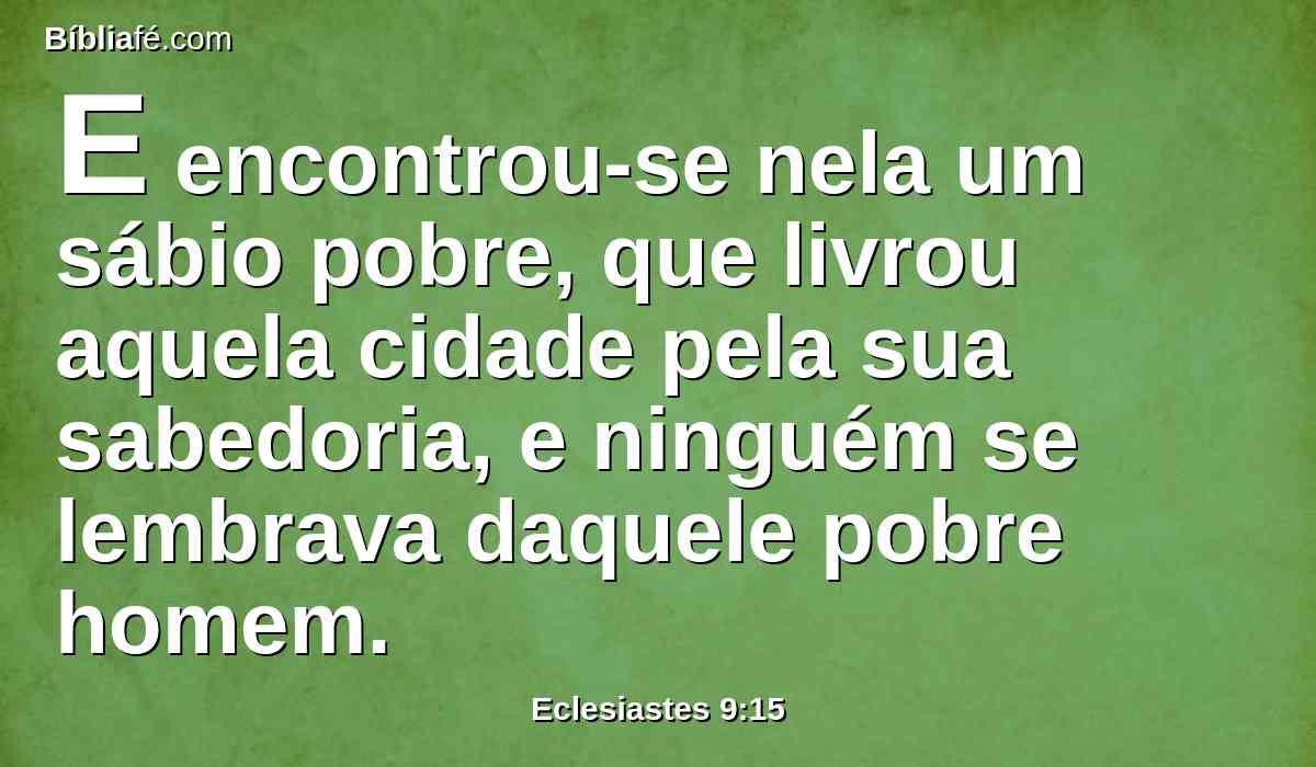 E encontrou-se nela um sábio pobre, que livrou aquela cidade pela sua sabedoria, e ninguém se lembrava daquele pobre homem.