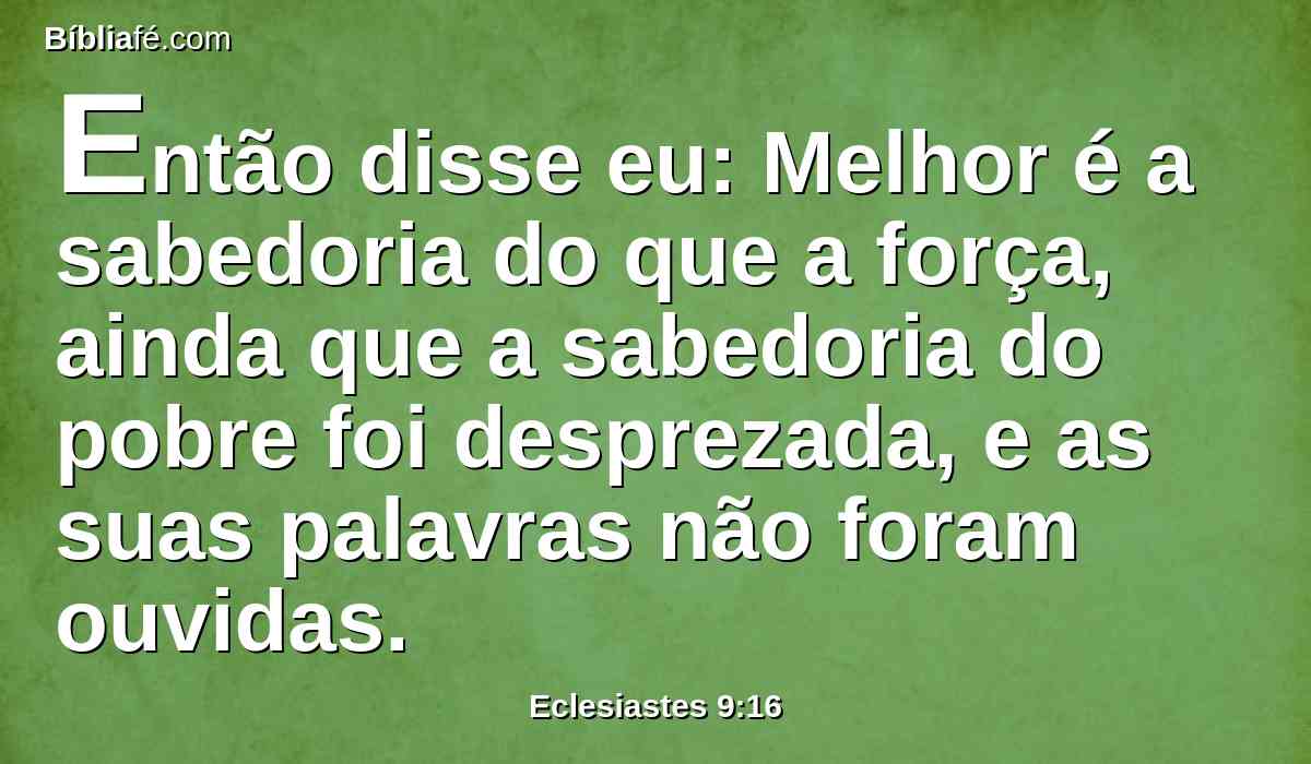 Então disse eu: Melhor é a sabedoria do que a força, ainda que a sabedoria do pobre foi desprezada, e as suas palavras não foram ouvidas.