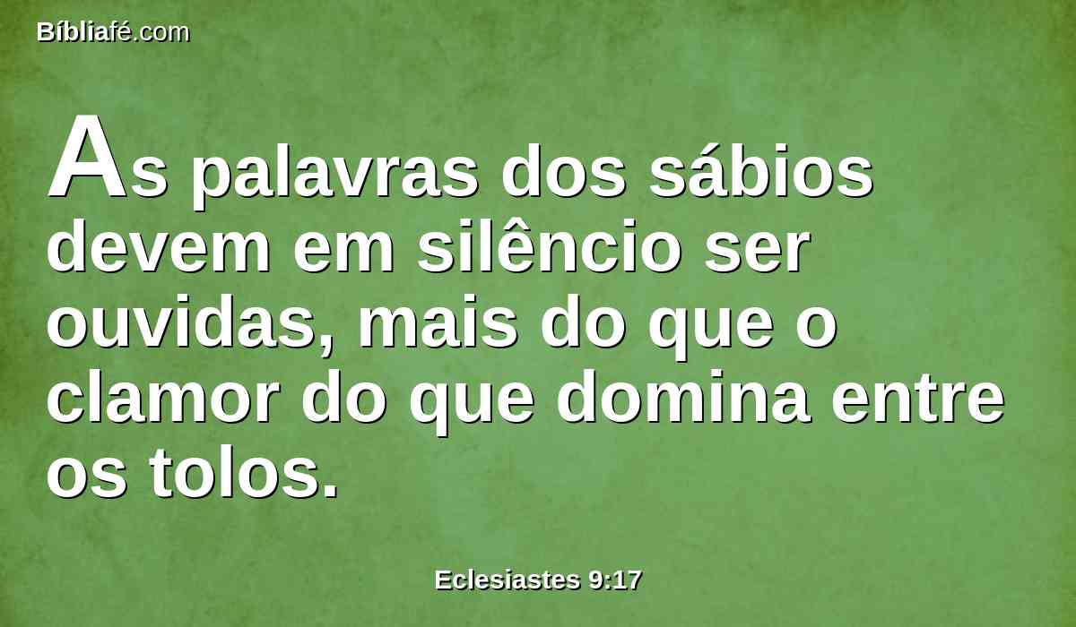 As palavras dos sábios devem em silêncio ser ouvidas, mais do que o clamor do que domina entre os tolos.