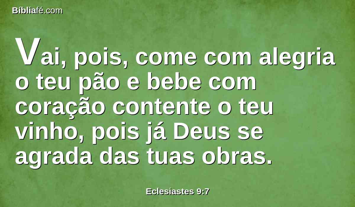 Vai, pois, come com alegria o teu pão e bebe com coração contente o teu vinho, pois já Deus se agrada das tuas obras.