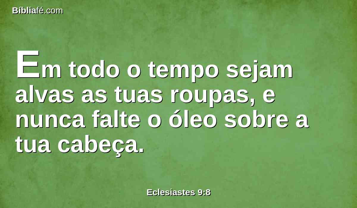 Em todo o tempo sejam alvas as tuas roupas, e nunca falte o óleo sobre a tua cabeça.