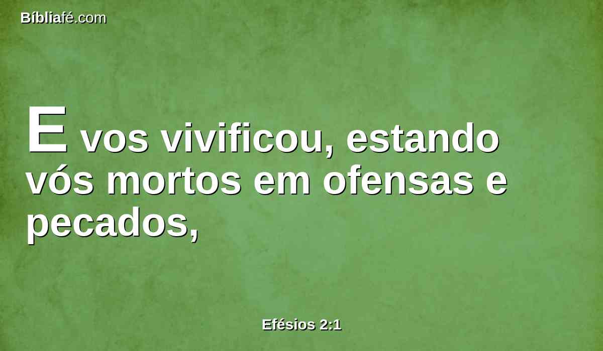 E vos vivificou, estando vós mortos em ofensas e pecados,
