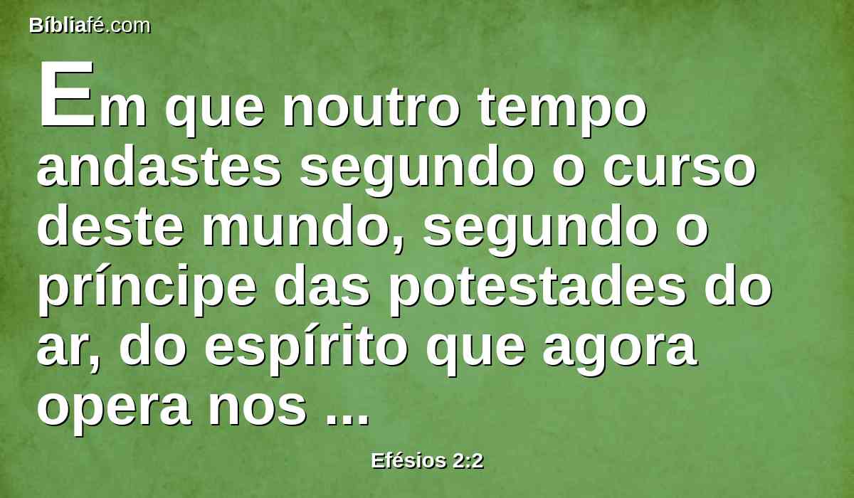 Em que noutro tempo andastes segundo o curso deste mundo, segundo o príncipe das potestades do ar, do espírito que agora opera nos filhos da desobediência;