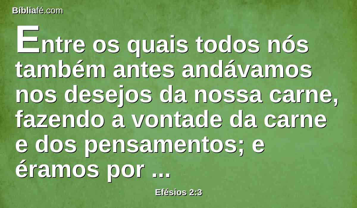 Entre os quais todos nós também antes andávamos nos desejos da nossa carne, fazendo a vontade da carne e dos pensamentos; e éramos por natureza filhos da ira, como os outros também.