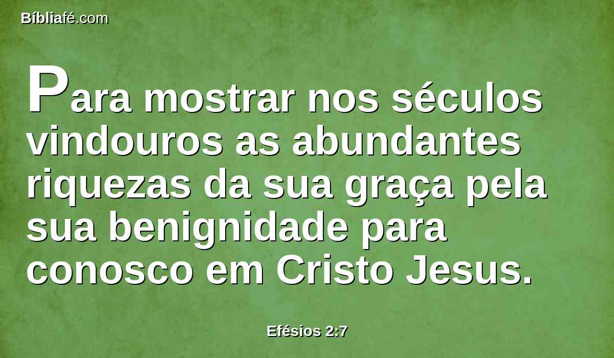 Para mostrar nos séculos vindouros as abundantes riquezas da sua graça pela sua benignidade para conosco em Cristo Jesus.