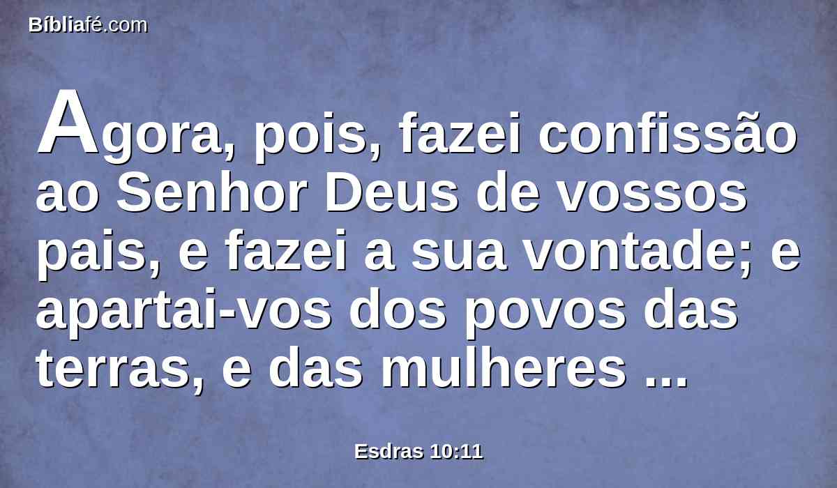 Agora, pois, fazei confissão ao Senhor Deus de vossos pais, e fazei a sua vontade; e apartai-vos dos povos das terras, e das mulheres estrangeiras.