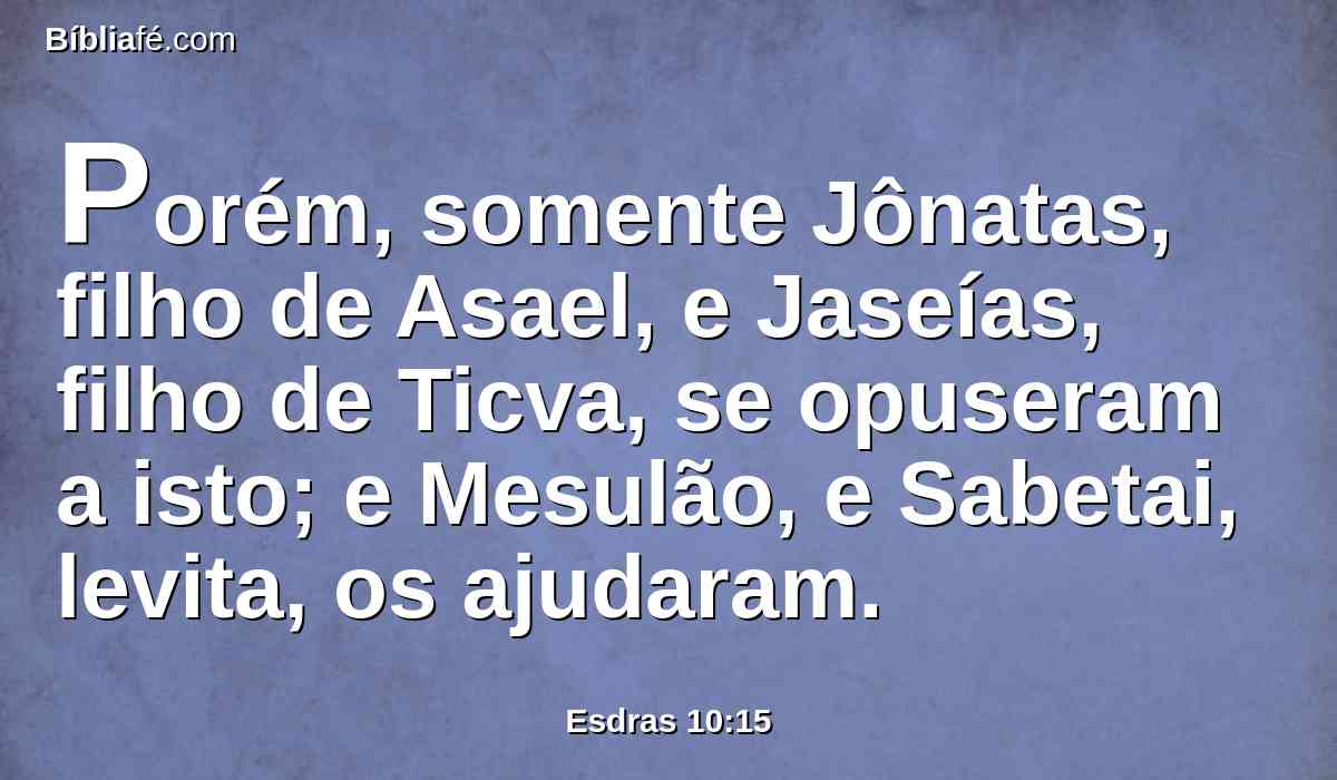 Porém, somente Jônatas, filho de Asael, e Jaseías, filho de Ticva, se opuseram a isto; e Mesulão, e Sabetai, levita, os ajudaram.