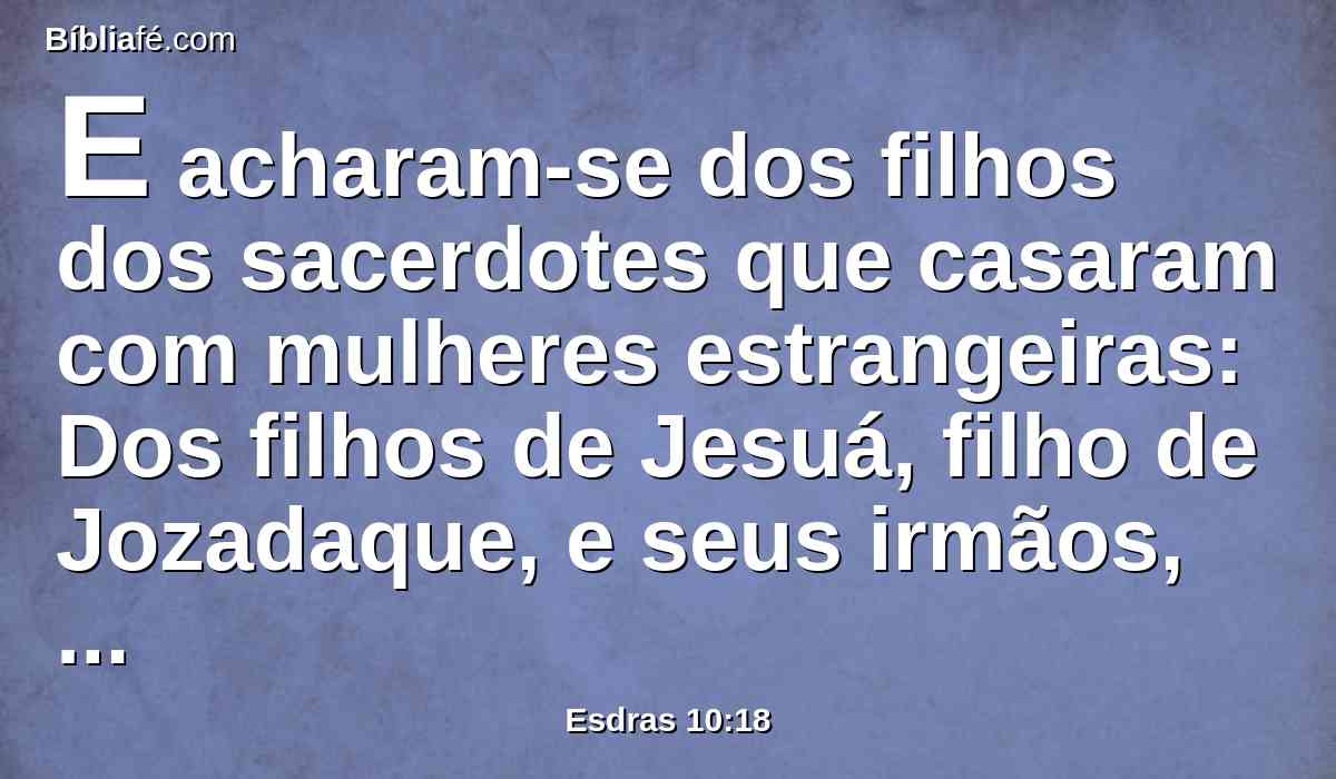 E acharam-se dos filhos dos sacerdotes que casaram com mulheres estrangeiras: Dos filhos de Jesuá, filho de Jozadaque, e seus irmãos, Maaséias, e Eliezer, e Jaribe, e Gedalias.