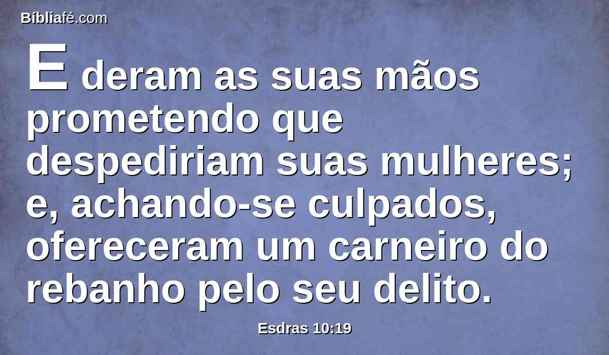 E deram as suas mãos prometendo que despediriam suas mulheres; e, achando-se culpados, ofereceram um carneiro do rebanho pelo seu delito.