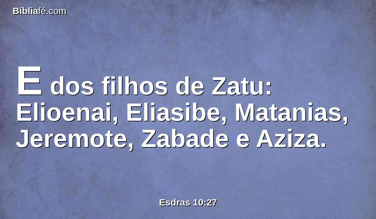 E dos filhos de Zatu: Elioenai, Eliasibe, Matanias, Jeremote, Zabade e Aziza.