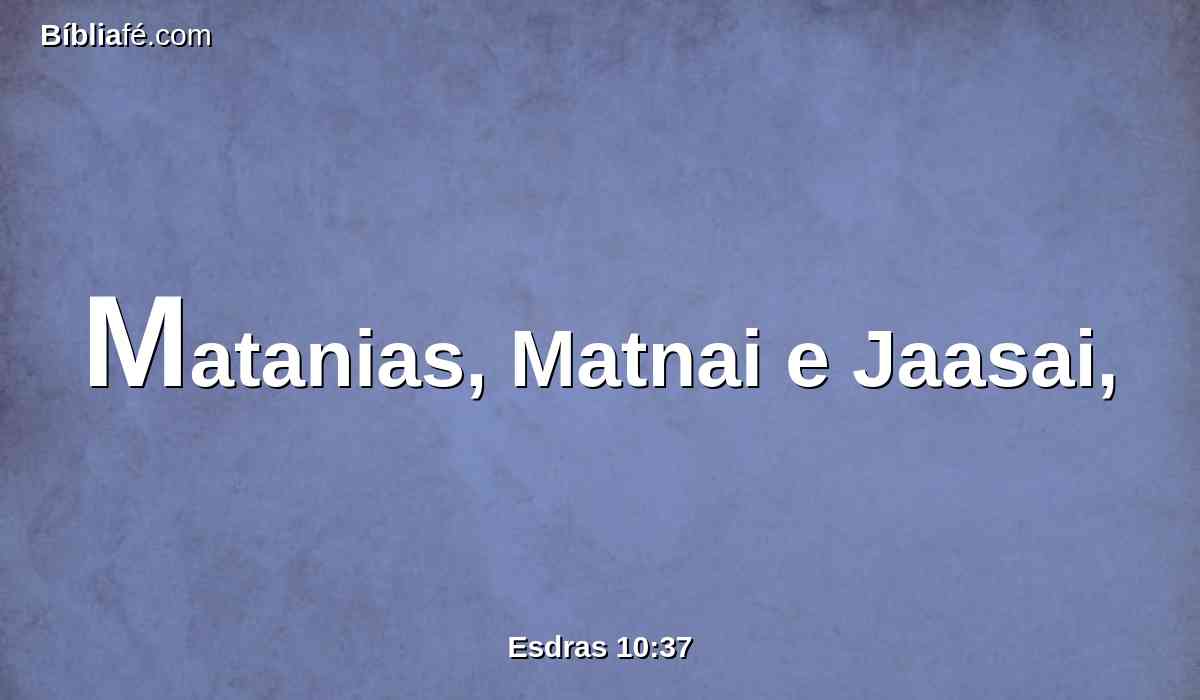 Matanias, Matnai e Jaasai,