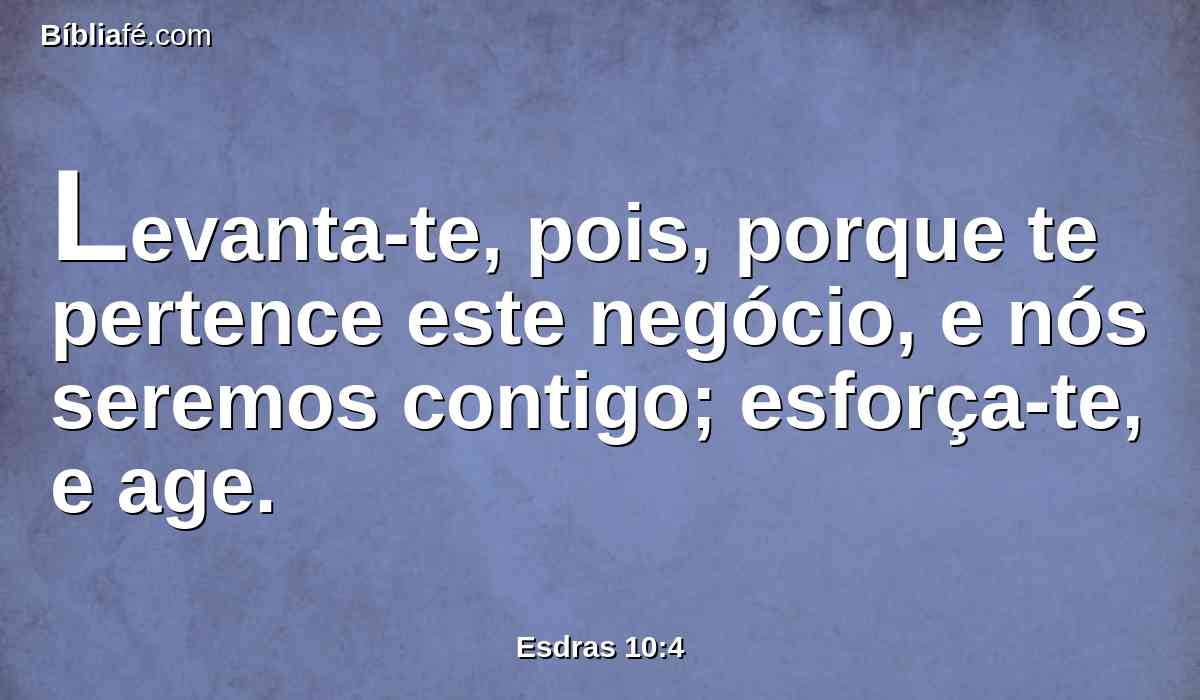 Levanta-te, pois, porque te pertence este negócio, e nós seremos contigo; esforça-te, e age.