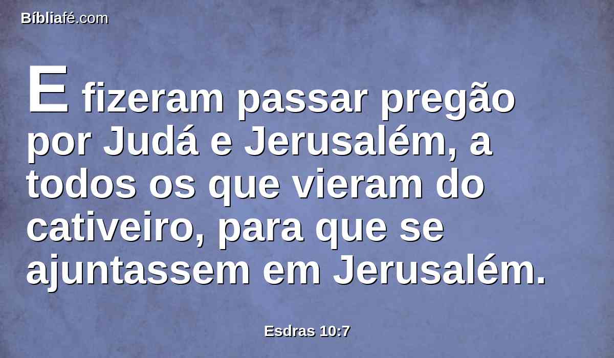 E fizeram passar pregão por Judá e Jerusalém, a todos os que vieram do cativeiro, para que se ajuntassem em Jerusalém.