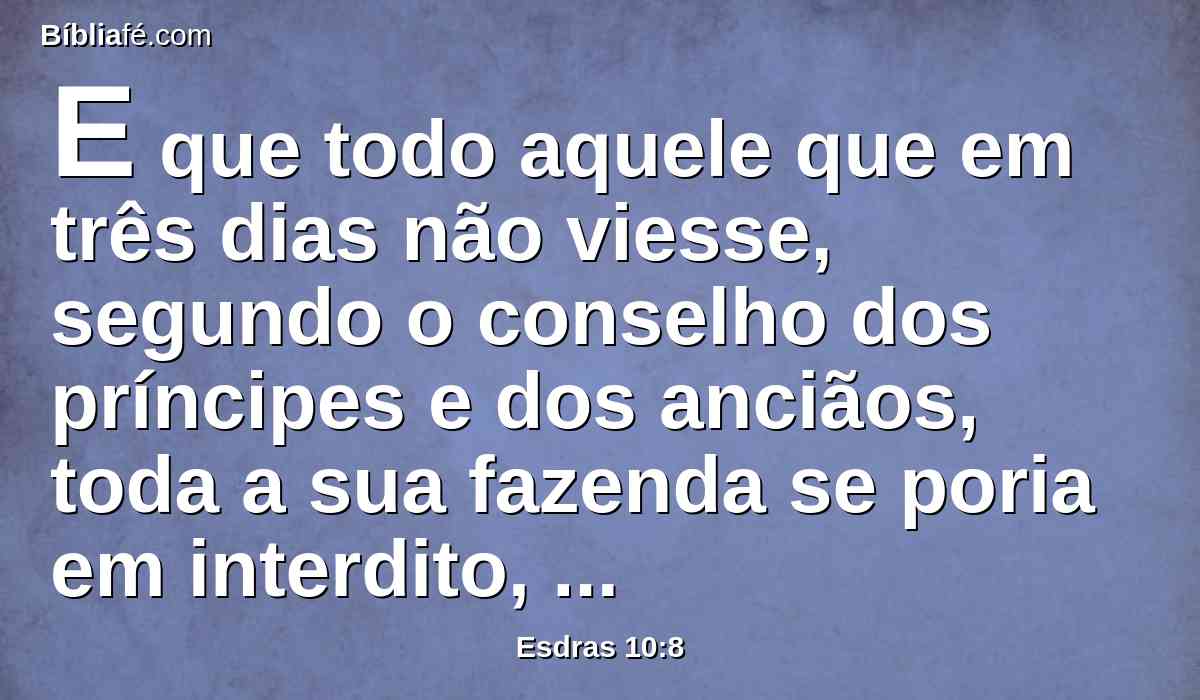 E que todo aquele que em três dias não viesse, segundo o conselho dos príncipes e dos anciãos, toda a sua fazenda se poria em interdito, e ele seria separado da congregação dos do cativeiro.