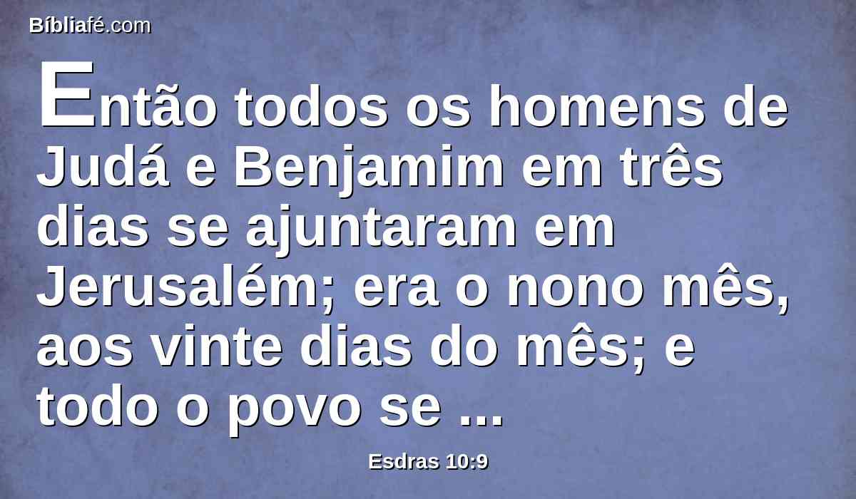 Então todos os homens de Judá e Benjamim em três dias se ajuntaram em Jerusalém; era o nono mês, aos vinte dias do mês; e todo o povo se assentou na praça da casa de Deus, tremendo por este negócio e por causa das grandes chuvas.